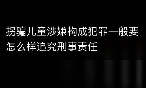 拐骗儿童涉嫌构成犯罪一般要怎么样追究刑事责任