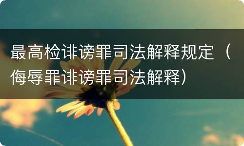 最高检诽谤罪司法解释规定（侮辱罪诽谤罪司法解释）