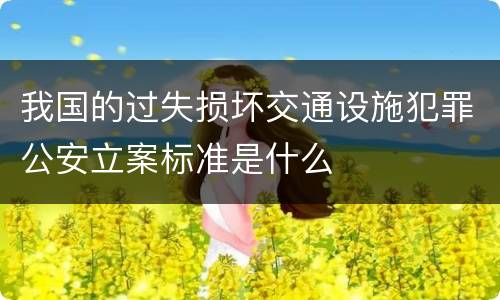 我国的过失损坏交通设施犯罪公安立案标准是什么