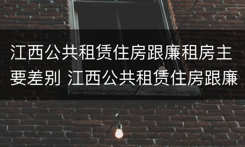 江西公共租赁住房跟廉租房主要差别 江西公共租赁住房跟廉租房主要差别在哪