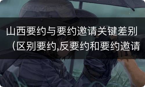 山西要约与要约邀请关键差别（区别要约,反要约和要约邀请）