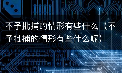 不予批捕的情形有些什么（不予批捕的情形有些什么呢）