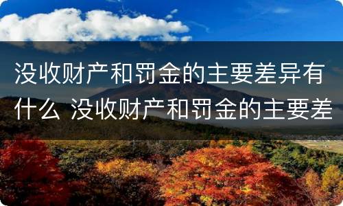 没收财产和罚金的主要差异有什么 没收财产和罚金的主要差异有什么