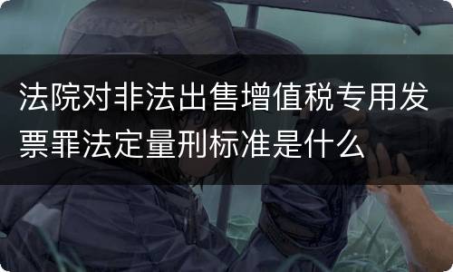 法院对非法出售增值税专用发票罪法定量刑标准是什么