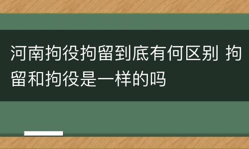 河南拘役拘留到底有何区别 拘留和拘役是一样的吗
