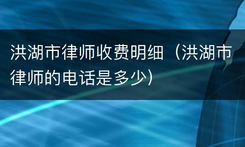 洪湖市律师收费明细（洪湖市律师的电话是多少）