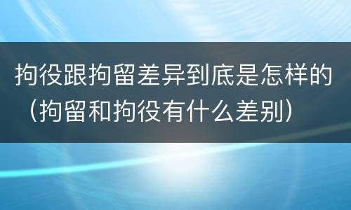 拘役跟拘留差异到底是怎样的（拘留和拘役有什么差别）