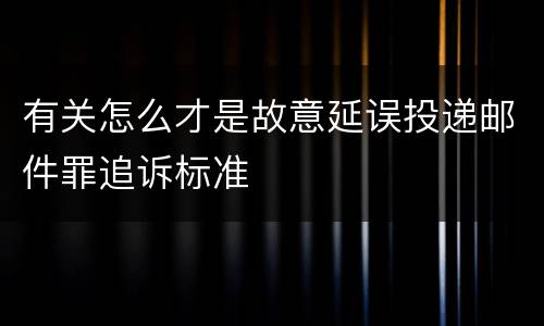 有关怎么才是故意延误投递邮件罪追诉标准