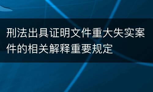刑法出具证明文件重大失实案件的相关解释重要规定