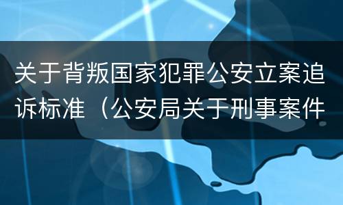 关于背叛国家犯罪公安立案追诉标准（公安局关于刑事案件追诉标准）