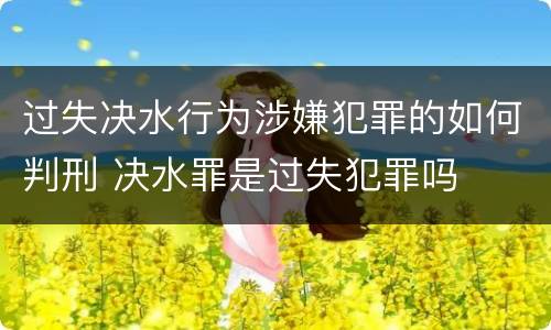 过失决水行为涉嫌犯罪的如何判刑 决水罪是过失犯罪吗