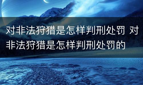 对非法狩猎是怎样判刑处罚 对非法狩猎是怎样判刑处罚的