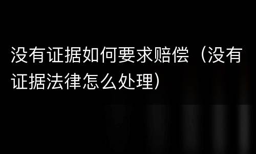 没有证据如何要求赔偿（没有证据法律怎么处理）