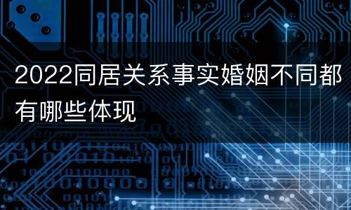 2022同居关系事实婚姻不同都有哪些体现