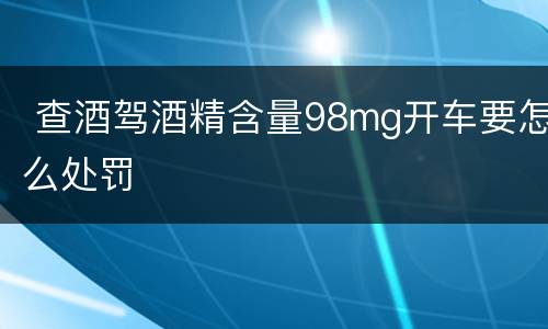  查酒驾酒精含量98mg开车要怎么处罚