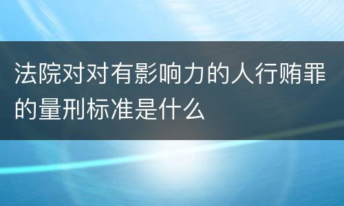 法院对对有影响力的人行贿罪的量刑标准是什么