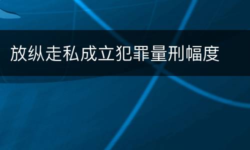 放纵走私成立犯罪量刑幅度