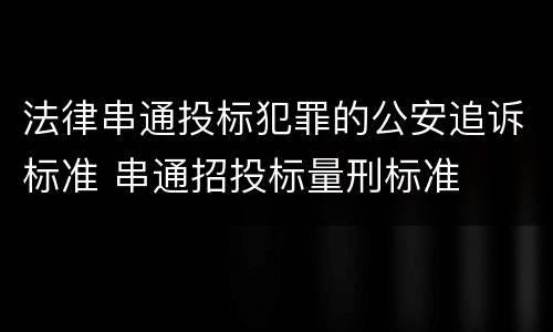 法律串通投标犯罪的公安追诉标准 串通招投标量刑标准