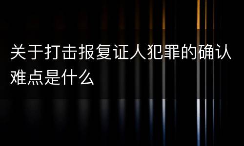 关于打击报复证人犯罪的确认难点是什么