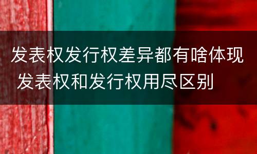 发表权发行权差异都有啥体现 发表权和发行权用尽区别