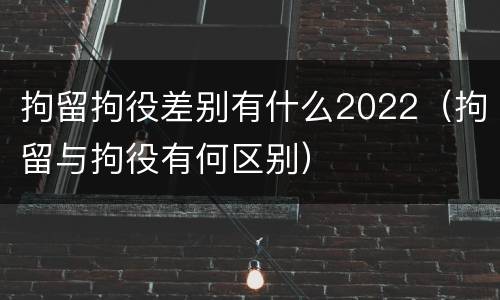 拘留拘役差别有什么2022（拘留与拘役有何区别）