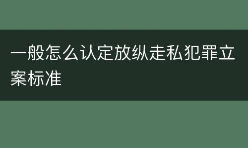 一般怎么认定放纵走私犯罪立案标准