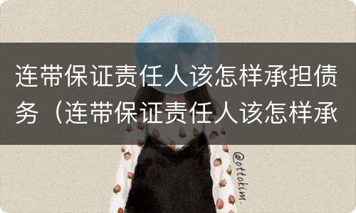 连带保证责任人该怎样承担债务（连带保证责任人该怎样承担债务义务）
