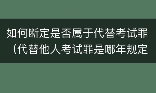如何断定是否属于代替考试罪（代替他人考试罪是哪年规定）