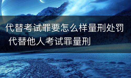 代替考试罪要怎么样量刑处罚 代替他人考试罪量刑