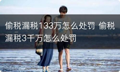 偷税漏税133万怎么处罚 偷税漏税3千万怎么处罚