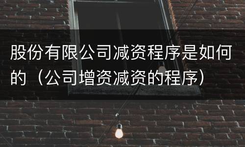 股份有限公司减资程序是如何的（公司增资减资的程序）