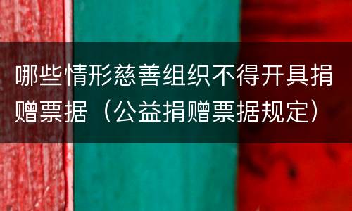 哪些情形慈善组织不得开具捐赠票据（公益捐赠票据规定）