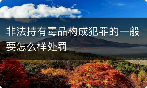 非法持有毒品构成犯罪的一般要怎么样处罚