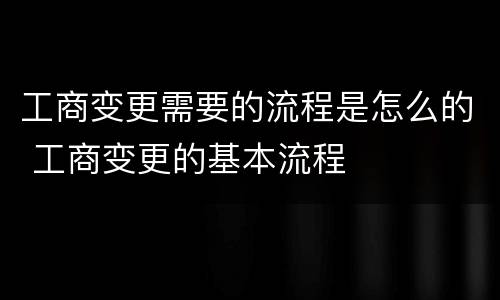 工商变更需要的流程是怎么的 工商变更的基本流程