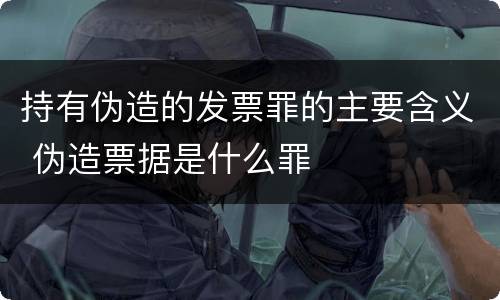持有伪造的发票罪的主要含义 伪造票据是什么罪