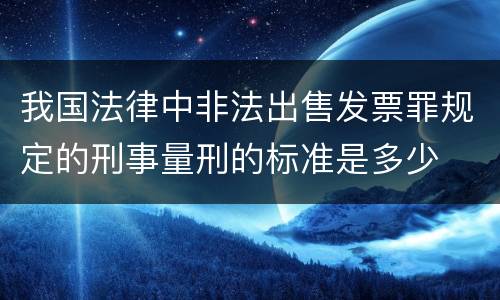我国法律中非法出售发票罪规定的刑事量刑的标准是多少