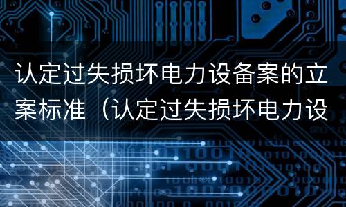 认定过失损坏电力设备案的立案标准（认定过失损坏电力设备案的立案标准是什么）