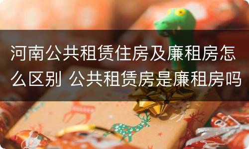 河南公共租赁住房及廉租房怎么区别 公共租赁房是廉租房吗
