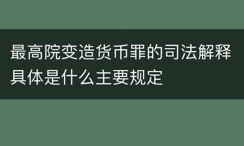 最高院变造货币罪的司法解释具体是什么主要规定