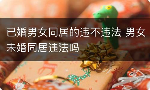 已婚男女同居的违不违法 男女未婚同居违法吗