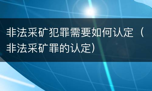 非法采矿犯罪需要如何认定（非法采矿罪的认定）
