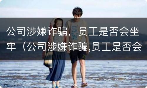 公司涉嫌诈骗，员工是否会坐牢（公司涉嫌诈骗,员工是否会坐牢呢）