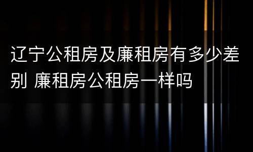 辽宁公租房及廉租房有多少差别 廉租房公租房一样吗
