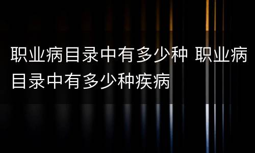 职业病目录中有多少种 职业病目录中有多少种疾病