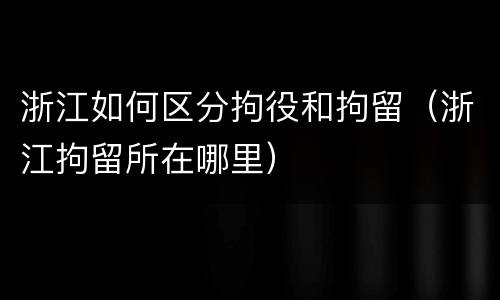 浙江如何区分拘役和拘留（浙江拘留所在哪里）