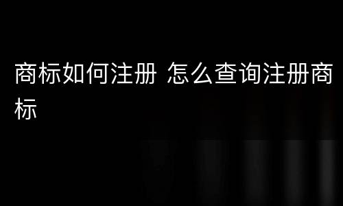 商标如何注册 怎么查询注册商标