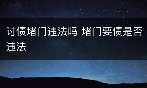 讨债堵门违法吗 堵门要债是否违法