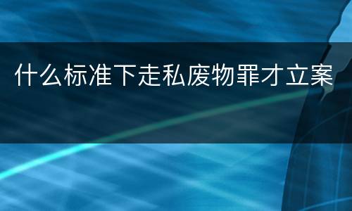 什么标准下走私废物罪才立案