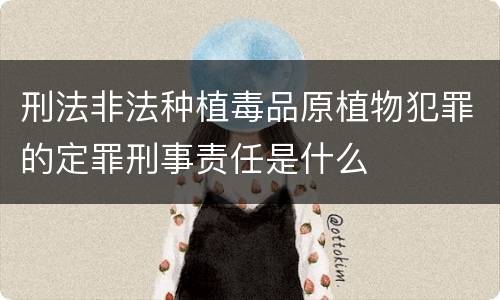 刑法非法种植毒品原植物犯罪的定罪刑事责任是什么