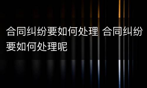 合同纠纷要如何处理 合同纠纷要如何处理呢